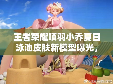 王者荣耀项羽小乔夏日泳池皮肤新模型曝光，图片细节深度解析来了吗？