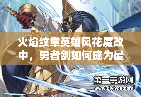 火焰纹章英雄风花魔改中，勇者剑如何成为最强近战输出悬念揭秘？