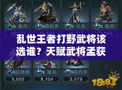 乱世王者打野武将该选谁？天赋武将孟获是否为最佳选择深度剖析