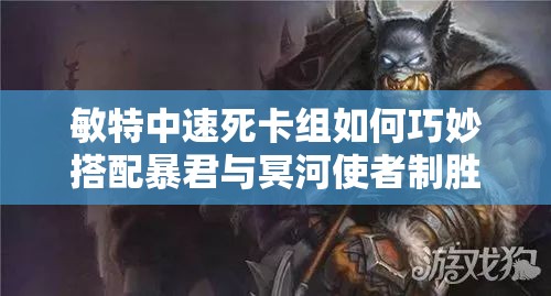 敏特中速死卡组如何巧妙搭配暴君与冥河使者制胜？