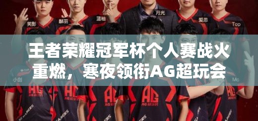 王者荣耀冠军杯个人赛战火重燃，寒夜领衔AG超玩会能否再创辉煌？