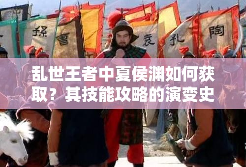 乱世王者中夏侯渊如何获取？其技能攻略的演变史揭秘！
