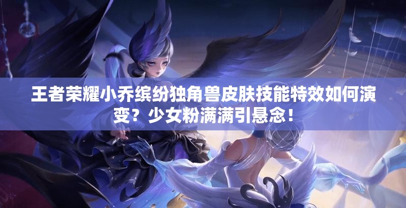王者荣耀小乔缤纷独角兽皮肤技能特效如何演变？少女粉满满引悬念！