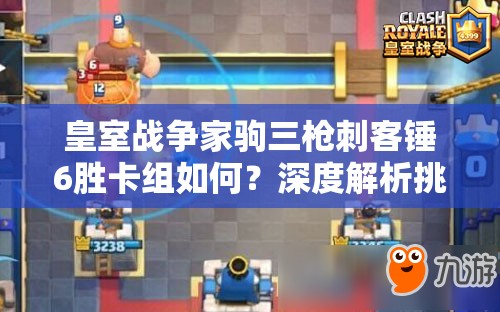 皇室战争家驹三枪刺客锤6胜卡组如何？深度解析挑战奥秘