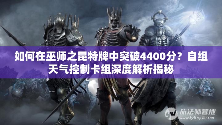 如何在巫师之昆特牌中突破4400分？自组天气控制卡组深度解析揭秘