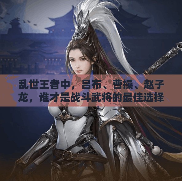 乱世王者中，吕布、曹操、赵子龙，谁才是战斗武将的最佳选择？