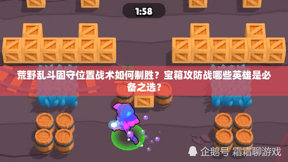 荒野乱斗固守位置战术如何制胜？宝箱攻防战哪些英雄是必备之选？