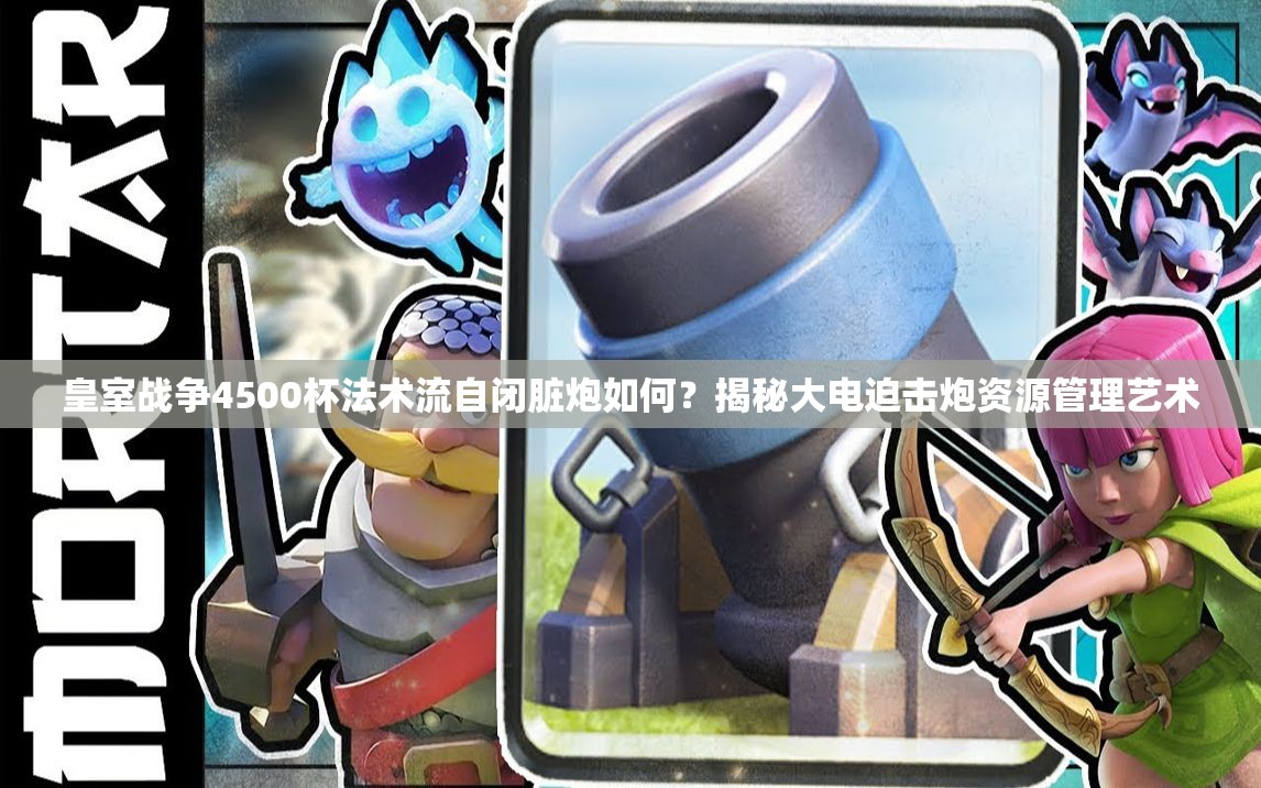 皇室战争4500杯法术流自闭脏炮如何？揭秘大电迫击炮资源管理艺术
