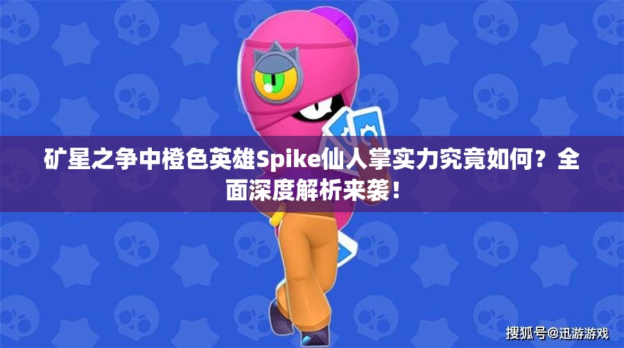 矿星之争中橙色英雄Spike仙人掌实力究竟如何？全面深度解析来袭！