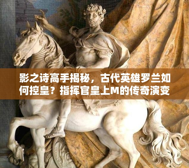 影之诗高手揭秘，古代英雄罗兰如何控皇？指挥官皇上M的传奇演变史探秘