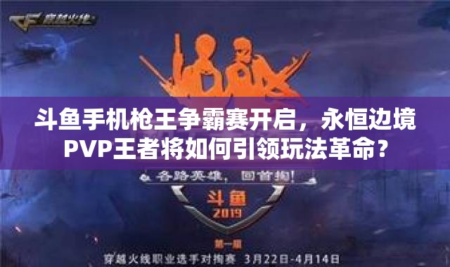 斗鱼手机枪王争霸赛开启，永恒边境PVP王者将如何引领玩法革命？