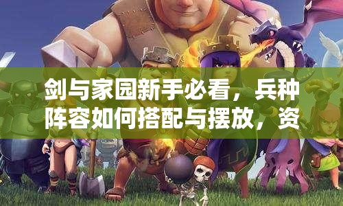 剑与家园新手必看，兵种阵容如何搭配与摆放，资源管理中位置选择至关重要？