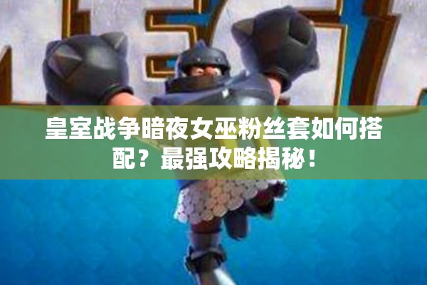 皇室战争暗夜女巫粉丝套如何搭配？最强攻略揭秘！