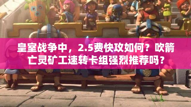 皇室战争中，2.5费快攻如何？吹箭亡灵矿工速转卡组强烈推荐吗？