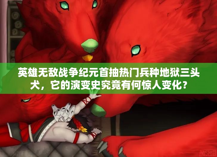 英雄无敌战争纪元首抽热门兵种地狱三头犬，它的演变史究竟有何惊人变化？