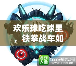 欢乐球吃球里，铁拳战车如何制霸？深度攻略揭秘悬念！