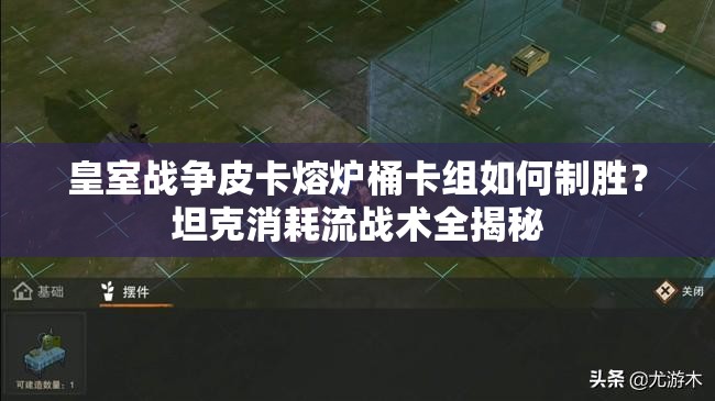 皇室战争皮卡熔炉桶卡组如何制胜？坦克消耗流战术全揭秘