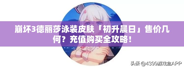 崩坏3德丽莎泳装皮肤「初升晨日」售价几何？充值购买全攻略！