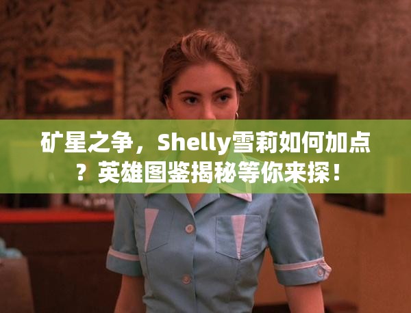 矿星之争，Shelly雪莉如何加点？英雄图鉴揭秘等你来探！