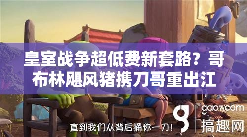 皇室战争超低费新套路？哥布林飓风猪携刀哥重出江湖了吗？