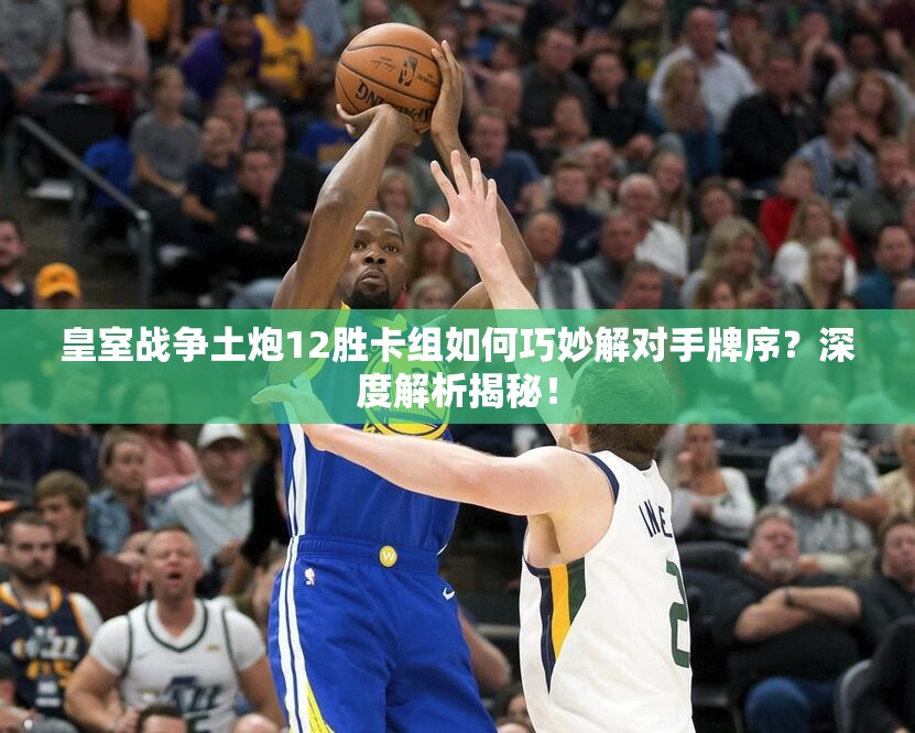 皇室战争土炮12胜卡组如何巧妙解对手牌序？深度解析揭秘！