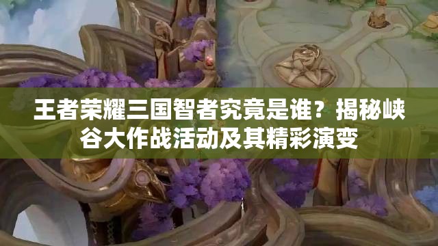 王者荣耀三国智者究竟是谁？揭秘峡谷大作战活动及其精彩演变