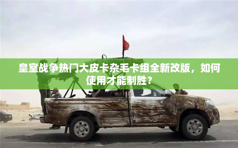 皇室战争热门大皮卡杂毛卡组全新改版，如何使用才能制胜？