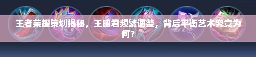 王者荣耀策划揭秘，王昭君频繁调整，背后平衡艺术究竟为何？