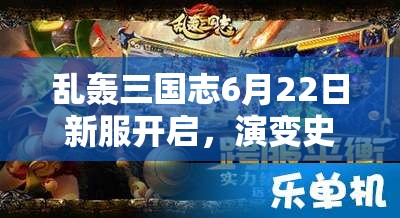 乱轰三国志6月22日新服开启，演变史专题揭秘哪些惊喜活动？