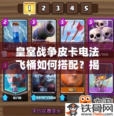 皇室战争皮卡电法飞桶如何搭配？揭秘无懈可击防守反击消耗卡组！