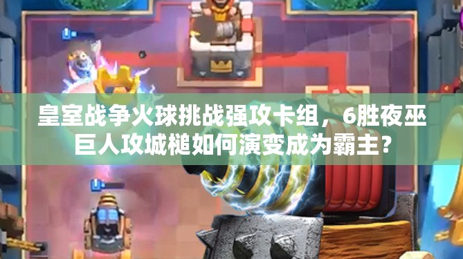 皇室战争火球挑战强攻卡组，6胜夜巫巨人攻城槌如何演变成为霸主？