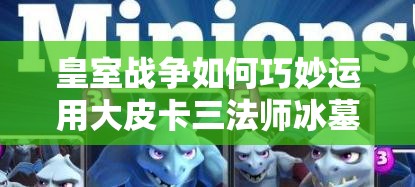 皇室战争如何巧妙运用大皮卡三法师冰墓，最大化加强AOE与控制？