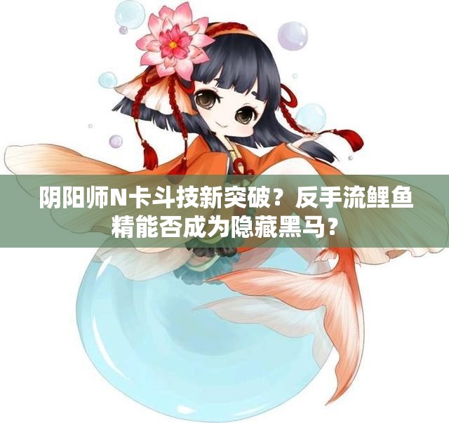 阴阳师N卡斗技新突破？反手流鲤鱼精能否成为隐藏黑马？