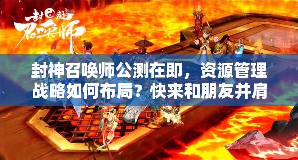 封神召唤师公测在即，资源管理战略如何布局？快来和朋友并肩作战揭晓答案！