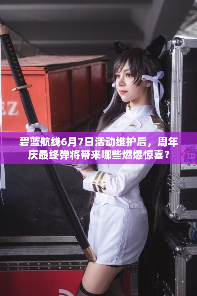 碧蓝航线6月7日活动维护后，周年庆最终弹将带来哪些燃爆惊喜？