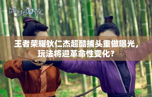 王者荣耀狄仁杰超酷捕头重做曝光，玩法将迎革命性变化？