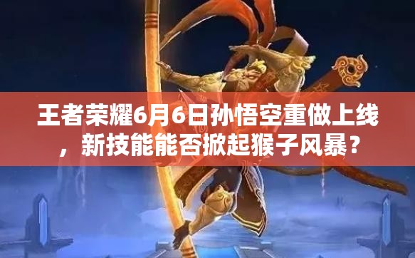 王者荣耀6月6日孙悟空重做上线，新技能能否掀起猴子风暴？