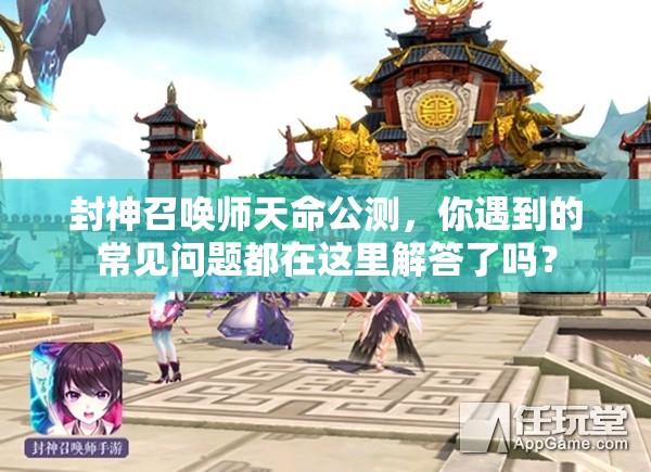 封神召唤师天命公测，你遇到的常见问题都在这里解答了吗？