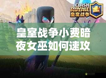 皇室战争小费暗夜女巫如何速攻？复制蝙蝠海攻略揭秘！