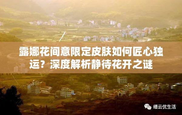 露娜花间意限定皮肤如何匠心独运？深度解析静待花开之谜