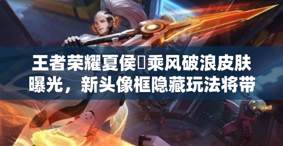 王者荣耀夏侯惇乘风破浪皮肤曝光，新头像框隐藏玩法将带来革命性变化？