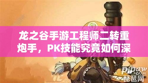 龙之谷手游工程师二转重炮手，PK技能究竟如何深度影响战局？
