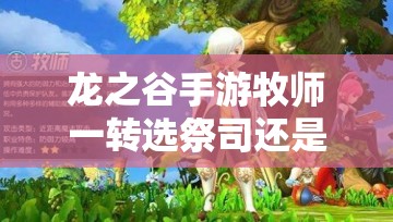 龙之谷手游牧师一转选祭司还是贤者？哪个职业更适合你？