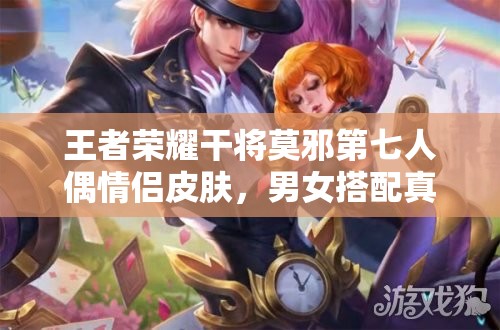 王者荣耀干将莫邪第七人偶情侣皮肤，男女搭配真的干活不累吗？