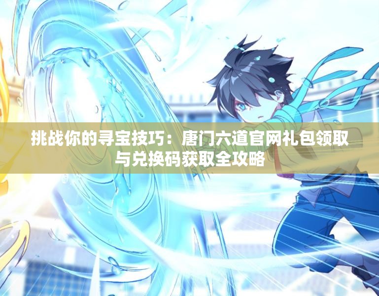 挑战你的寻宝技巧：唐门六道官网礼包领取与兑换码获取全攻略