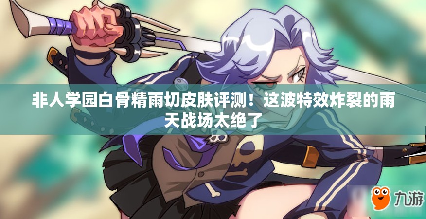 非人学园白骨精雨切皮肤评测！这波特效炸裂的雨天战场太绝了