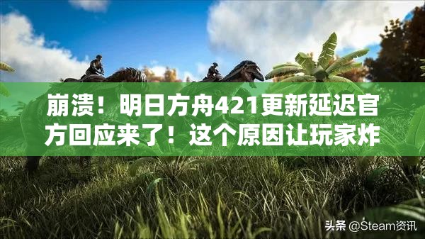 崩溃！明日方舟421更新延迟官方回应来了！这个原因让玩家炸锅了？