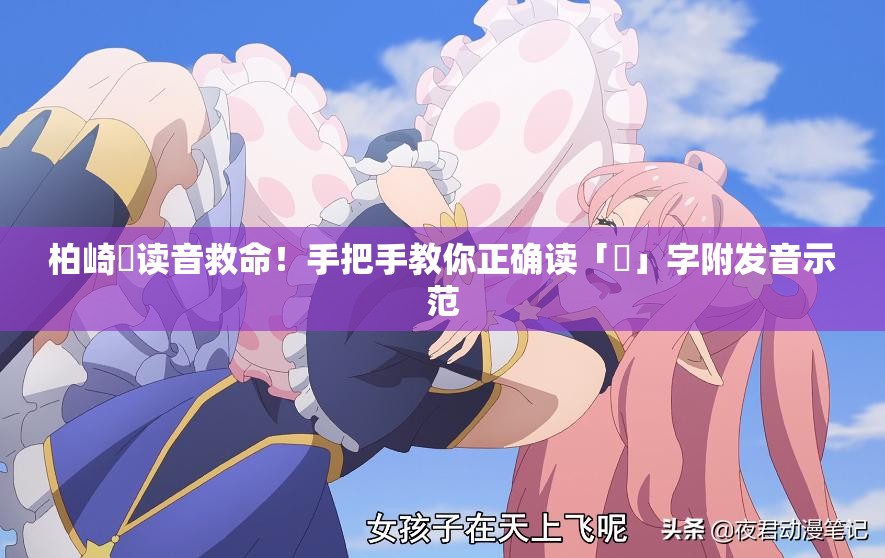 柏崎栞读音救命！手把手教你正确读「栞」字附发音示范