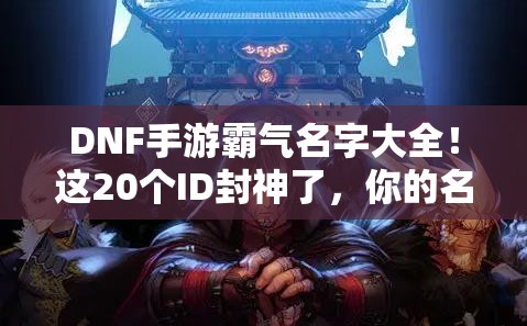 DNF手游霸气名字大全！这20个ID封神了，你的名字上榜了吗？