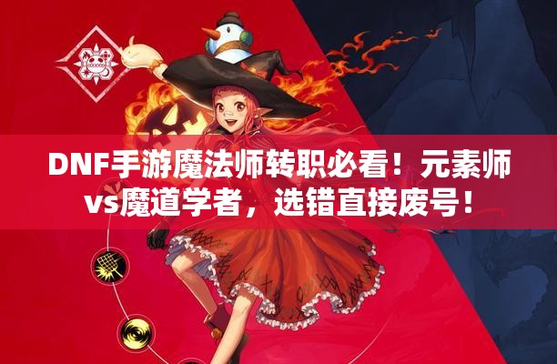 DNF手游魔法师转职必看！元素师vs魔道学者，选错直接废号！